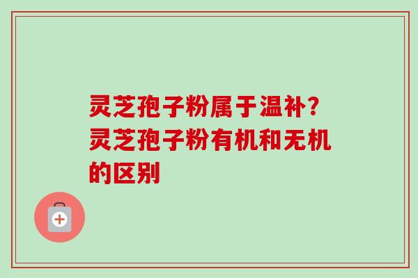 灵芝孢子粉属于温补？灵芝孢子粉有机和无机的区别
