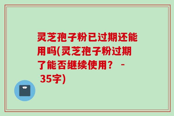 灵芝孢子粉已过期还能用吗(灵芝孢子粉过期了能否继续使用？ - 35字)