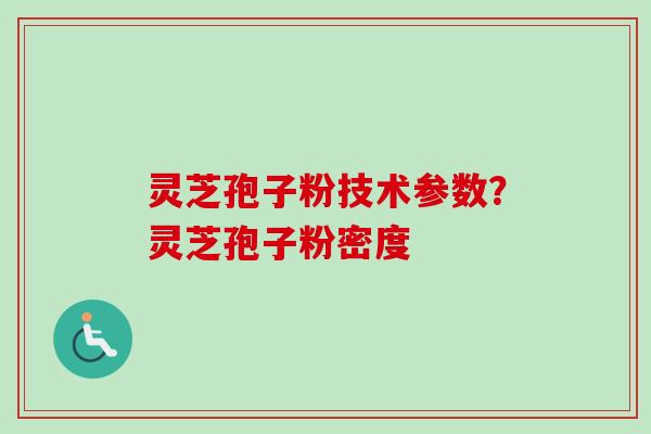 灵芝孢子粉技术参数？灵芝孢子粉密度