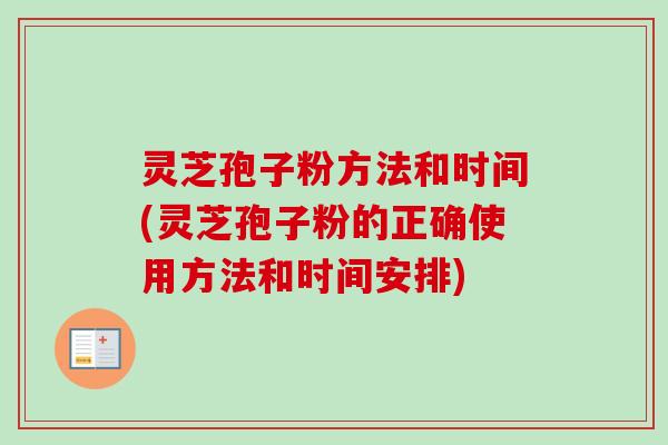 灵芝孢子粉方法和时间(灵芝孢子粉的正确使用方法和时间安排)