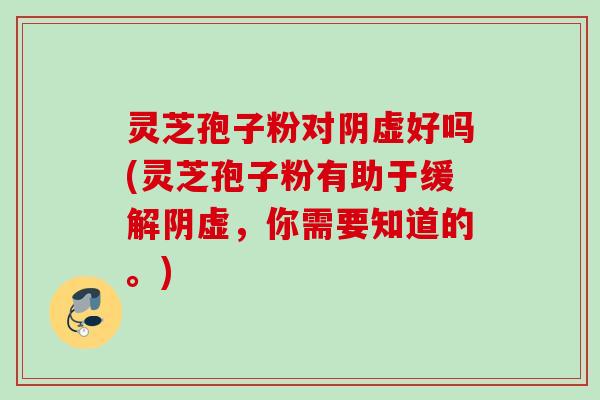 灵芝孢子粉对阴虚好吗(灵芝孢子粉有助于缓解阴虚,你需要知道的。)