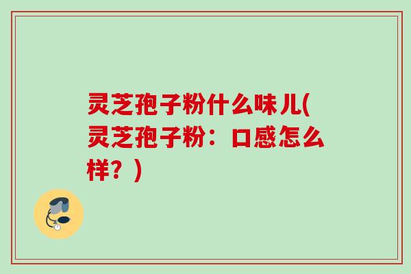 灵芝孢子粉什么味儿(灵芝孢子粉:口感怎么样?)