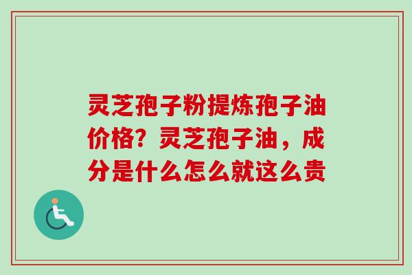 灵芝孢子粉提炼孢子油价格?灵芝孢子油,成分是什么怎么就这么贵