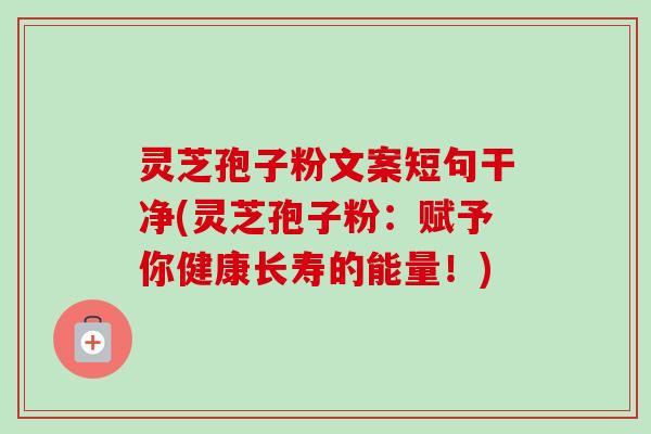 灵芝孢子粉文案短句干净(灵芝孢子粉：赋予你健康长寿的能量！)