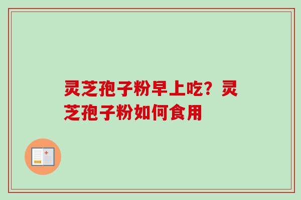 灵芝孢子粉早上吃？灵芝孢子粉如何食用