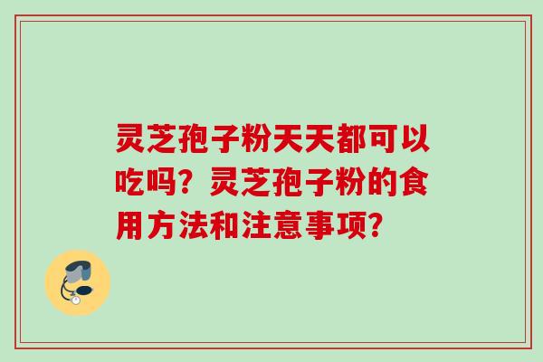 灵芝孢子粉天天都可以吃吗？灵芝孢子粉的食用方法和注意事项？