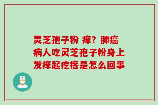 灵芝孢子粉 痒？肺癌病人吃灵芝孢子粉身上发痒起疙瘩是怎么回事