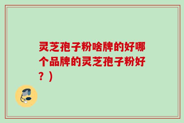 灵芝孢子粉啥牌的好哪个品牌的灵芝孢子粉好？)
