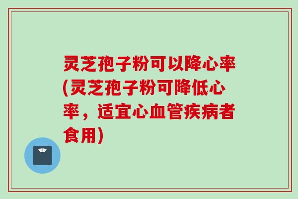 灵芝孢子粉可以降心率(灵芝孢子粉可降低心率，适宜心血管疾病者食用)
