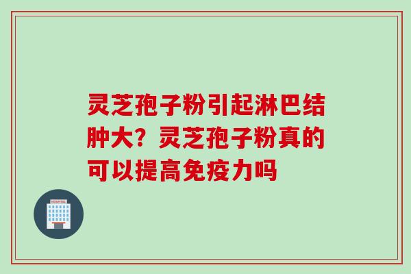 灵芝孢子粉引起淋巴结肿大？灵芝孢子粉真的可以提高免疫力吗