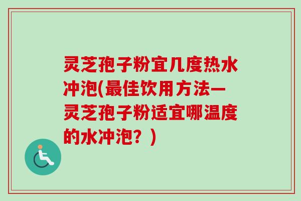 灵芝孢子粉宜几度热水冲泡(最佳饮用方法—灵芝孢子粉适宜哪温度的水冲泡？)