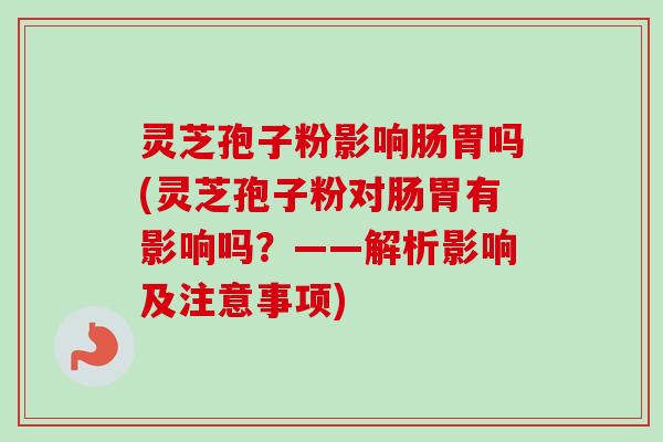 灵芝孢子粉影响肠胃吗(灵芝孢子粉对肠胃有影响吗?——解析影响及注意事项)
