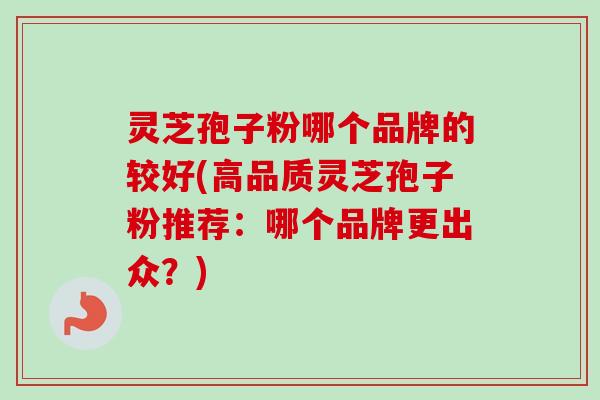 灵芝孢子粉哪个品牌的较好(高品质灵芝孢子粉推荐：哪个品牌更出众？)