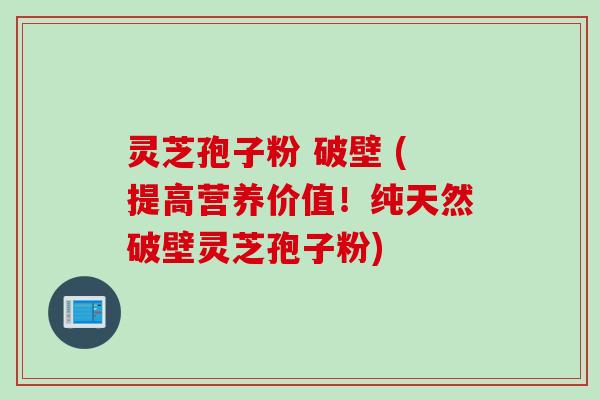 灵芝孢子粉 破壁 (提高营养价值！纯天然破壁灵芝孢子粉)