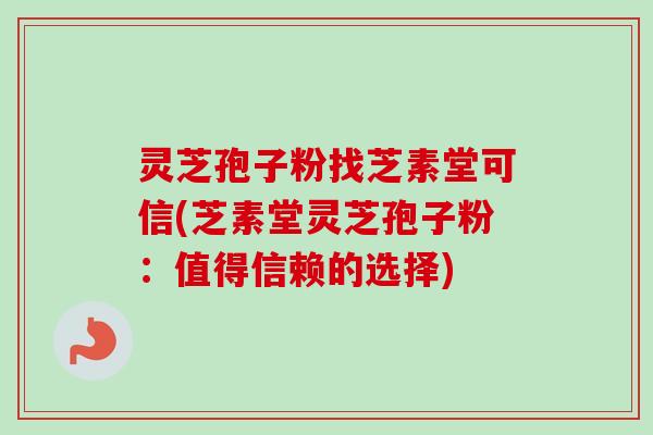 灵芝孢子粉找芝素堂可信(芝素堂灵芝孢子粉:值得信赖的选择)