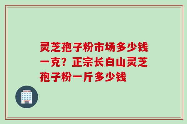 灵芝孢子粉市场多少钱一克?正宗长白山灵芝孢子粉一斤多少钱