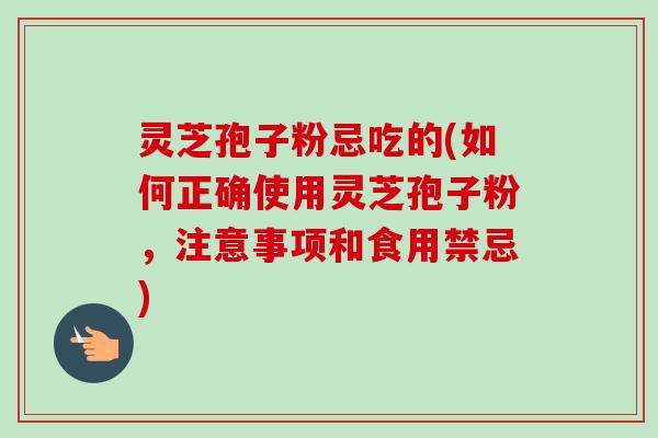 灵芝孢子粉忌吃的(如何正确使用灵芝孢子粉，注意事项和食用禁忌)