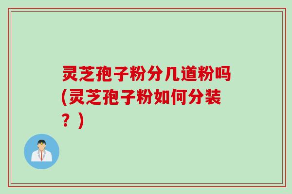 灵芝孢子粉分几道粉吗(灵芝孢子粉如何分装?)