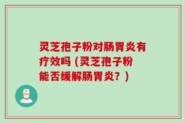 灵芝孢子粉对肠胃炎有疗效吗 (灵芝孢子粉能否缓解肠胃炎?)