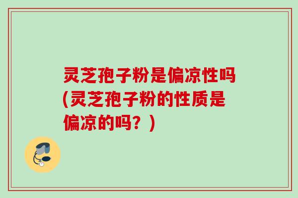 灵芝孢子粉是偏凉性吗(灵芝孢子粉的性质是偏凉的吗?)