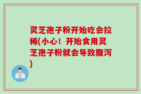 灵芝孢子粉开始吃会拉稀(小心！开始食用灵芝孢子粉就会导致腹泻)