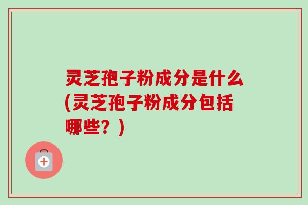 灵芝孢子粉成分是什么(灵芝孢子粉成分包括哪些?) 灵芝孢子粉成分是什么(灵芝孢子粉成分包括哪些?)