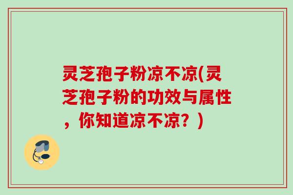 灵芝孢子粉凉不凉(灵芝孢子粉的功效与属性,你知道凉不凉?)