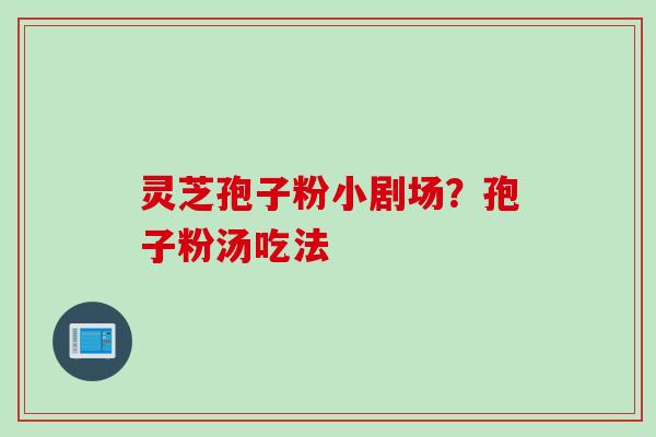 灵芝孢子粉小剧场？孢子粉汤吃法