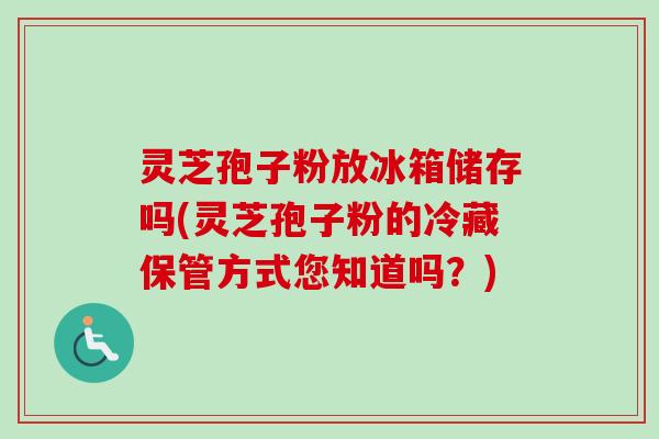 灵芝孢子粉放冰箱储存吗(灵芝孢子粉的冷藏保管方式您知道吗？)