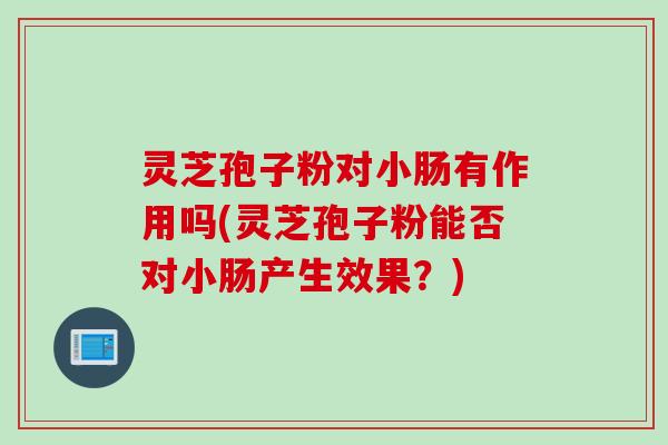 灵芝孢子粉对小肠有作用吗(灵芝孢子粉能否对小肠产生效果?)