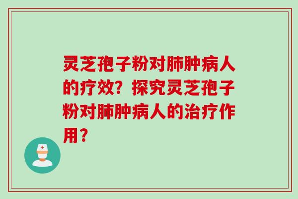 灵芝孢子粉对肺肿病人的疗效？探究灵芝孢子粉对肺肿病人的治疗作用？