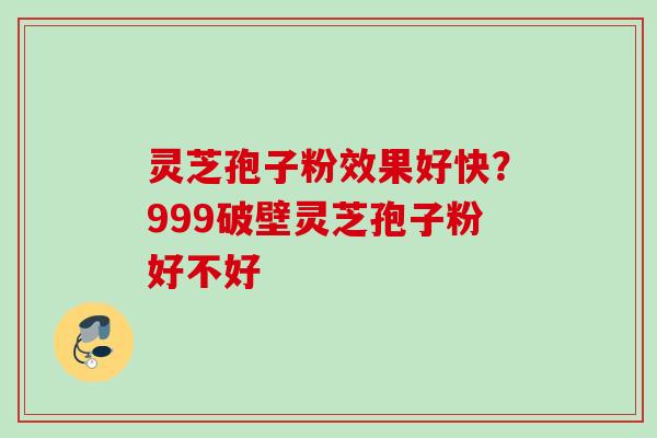 灵芝孢子粉效果好快？999破壁灵芝孢子粉好不好