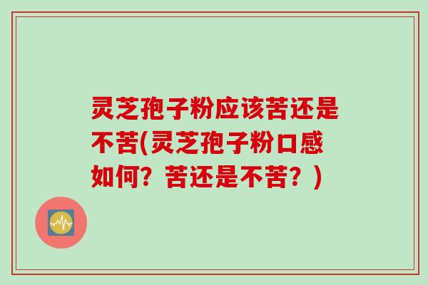灵芝孢子粉应该苦还是不苦(灵芝孢子粉口感如何？苦还是不苦？)