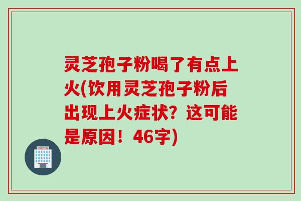 灵芝孢子粉喝了有点上火(饮用灵芝孢子粉后出现上火症状？这可能是原因！46字)