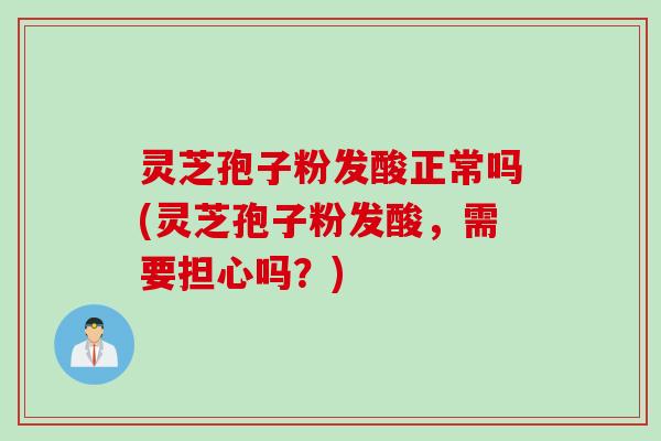 灵芝孢子粉发酸正常吗(灵芝孢子粉发酸,需要担心吗?)