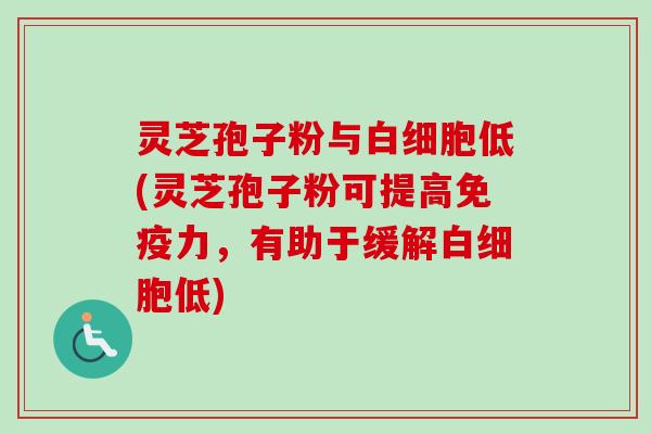 灵芝孢子粉与白细胞低(灵芝孢子粉可提高免疫力，有助于缓解白细胞低)