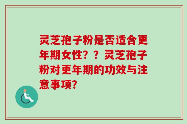 灵芝孢子粉是否适合更年期女性？？灵芝孢子粉对更年期的功效与注意事项？