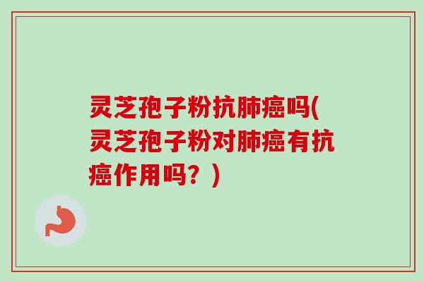 灵芝孢子粉抗吗(灵芝孢子粉对有抗作用吗?) 灵芝孢子粉抗吗(灵芝孢子粉对有抗作用吗?)