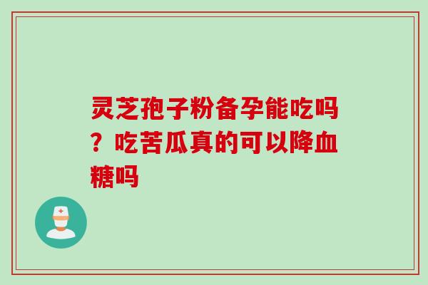 灵芝孢子粉备孕能吃吗?吃苦瓜真的可以降血糖吗