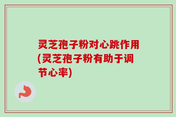 灵芝孢子粉对心跳作用(灵芝孢子粉有助于调节心率)