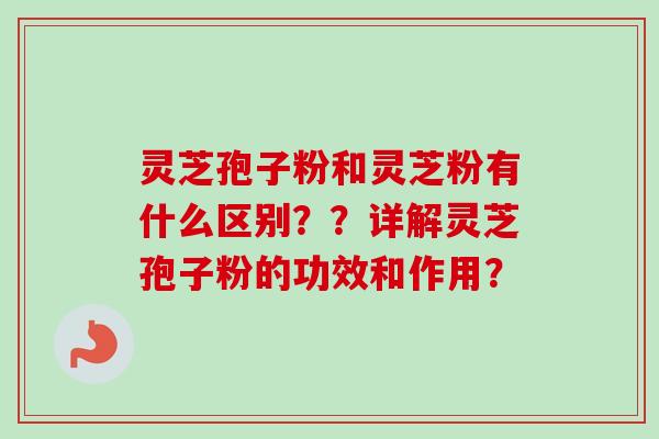 灵芝孢子粉和灵芝粉有什么区别？？详解灵芝孢子粉的功效和作用？