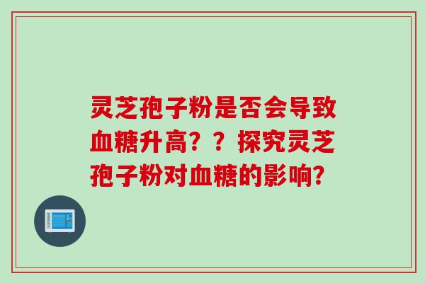 灵芝孢子粉是否会导致血糖升高？？探究灵芝孢子粉对血糖的影响？