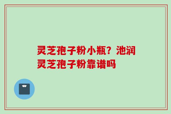 灵芝孢子粉小瓶？池润灵芝孢子粉靠谱吗