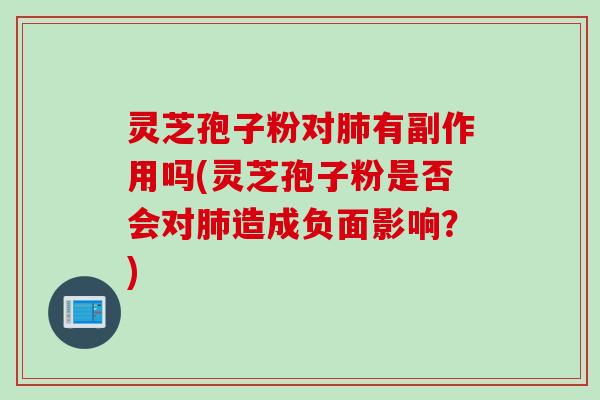 灵芝孢子粉对有副作用吗(灵芝孢子粉是否会对造成负面影响?) 灵芝孢子粉对有副作用吗(灵芝孢子粉是否会对造成负面影响?)