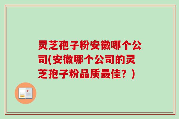 灵芝孢子粉安徽哪个公司(安徽哪个公司的灵芝孢子粉品质佳？)