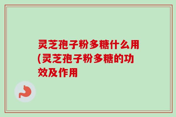 灵芝孢子粉多糖什么用(灵芝孢子粉多糖的功效及作用