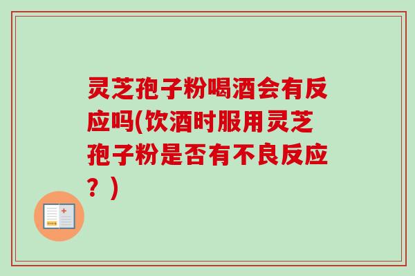灵芝孢子粉喝酒会有反应吗(饮酒时服用灵芝孢子粉是否有不良反应？)