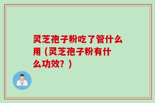 灵芝孢子粉吃了管什么用 (灵芝孢子粉有什么功效？)