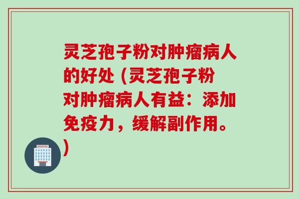 灵芝孢子粉对肿瘤病人的好处 (灵芝孢子粉对肿瘤病人有益:添加免疫力,缓解副作用。)
