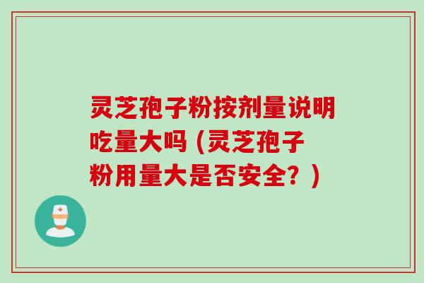 灵芝孢子粉按剂量说明吃量大吗 (灵芝孢子粉用量大是否安全?) 灵芝孢子粉按剂量说明吃量大吗 (灵芝孢子粉用量大是否安全?)